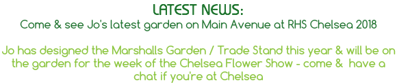 LATEST NEWS: Come & see Jo's latest garden on Main Avenue at RHS Chelsea 2018 Jo has designed the Marshalls Garden / Trade Stand this year & will be on the garden for the week of the Chelsea Flower Show - come & have a chat if you're at Chelsea 